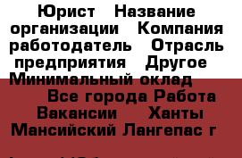 Юрист › Название организации ­ Компания-работодатель › Отрасль предприятия ­ Другое › Минимальный оклад ­ 17 000 - Все города Работа » Вакансии   . Ханты-Мансийский,Лангепас г.